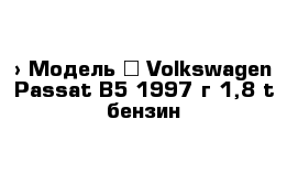  › Модель ­ Volkswagen Passat B5 1997 г 1,8 t бензин  